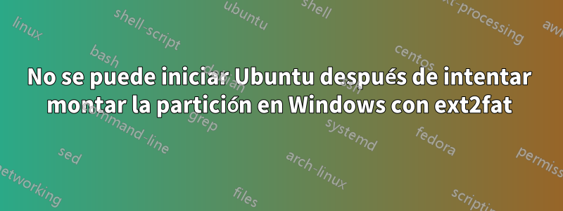 No se puede iniciar Ubuntu después de intentar montar la partición en Windows con ext2fat