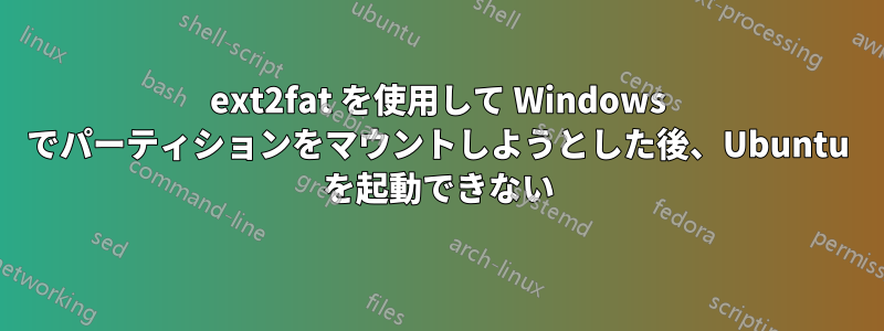 ext2fat を使用して Windows でパーティションをマウントしようとした後、Ubuntu を起動できない