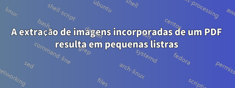 A extração de imagens incorporadas de um PDF resulta em pequenas listras