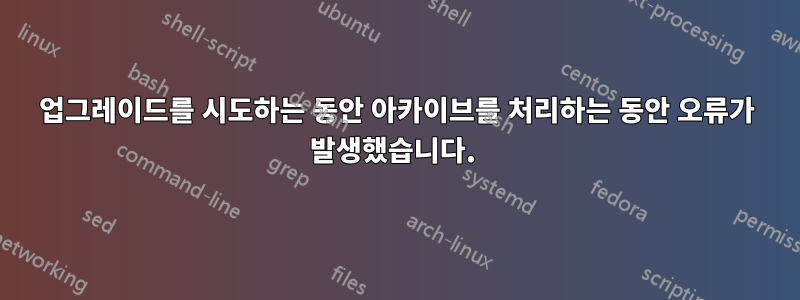 업그레이드를 시도하는 동안 아카이브를 처리하는 동안 오류가 발생했습니다. 