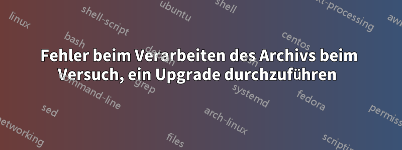 Fehler beim Verarbeiten des Archivs beim Versuch, ein Upgrade durchzuführen 