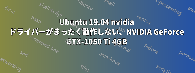 Ubuntu 19.04 nvidia ドライバーがまったく動作しない、NVIDIA GeForce GTX-1050 Ti 4GB