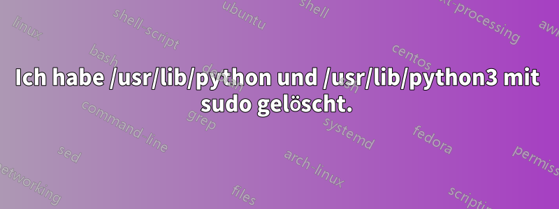 Ich habe /usr/lib/python und /usr/lib/python3 mit sudo gelöscht.