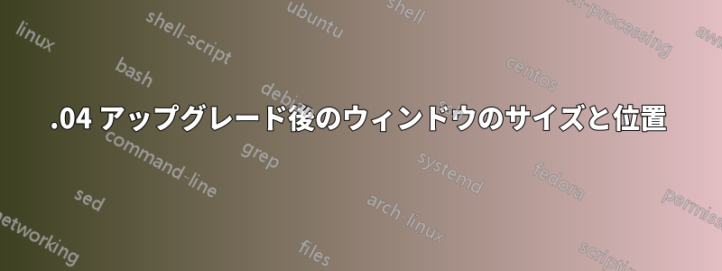 19.04 アップグレード後のウィンドウのサイズと位置