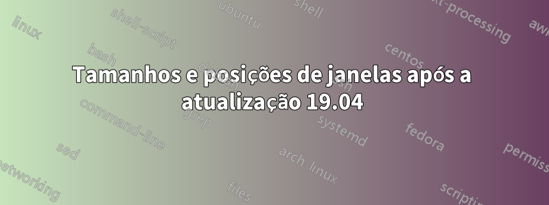 Tamanhos e posições de janelas após a atualização 19.04