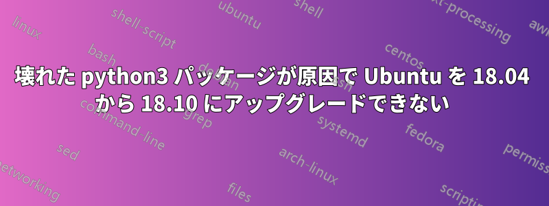 壊れた python3 パッケージが原因で Ubuntu を 18.04 から 18.10 にアップグレードできない