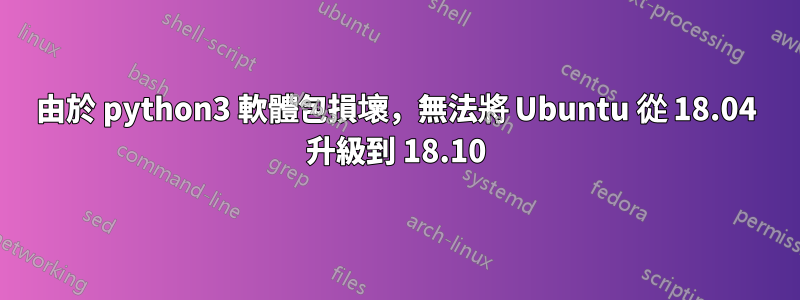 由於 python3 軟體包損壞，無法將 Ubuntu 從 18.04 升級到 18.10