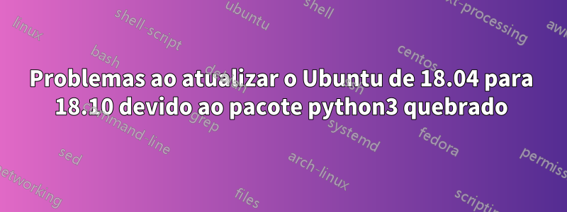 Problemas ao atualizar o Ubuntu de 18.04 para 18.10 devido ao pacote python3 quebrado