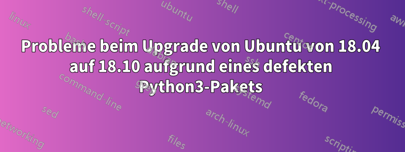 Probleme beim Upgrade von Ubuntu von 18.04 auf 18.10 aufgrund eines defekten Python3-Pakets