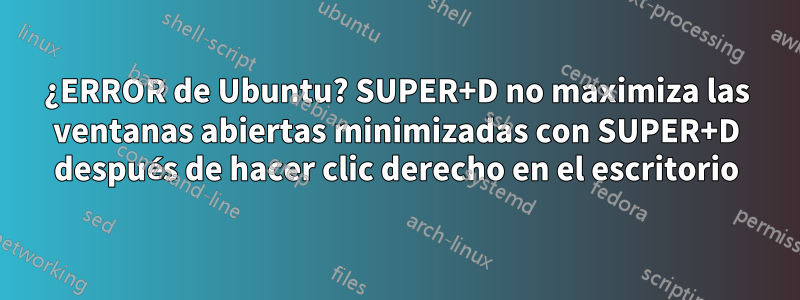 ¿ERROR de Ubuntu? SUPER+D no maximiza las ventanas abiertas minimizadas con SUPER+D después de hacer clic derecho en el escritorio