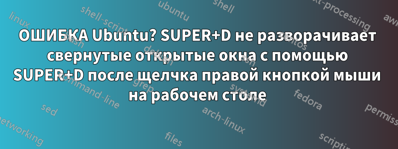 ОШИБКА Ubuntu? SUPER+D не разворачивает свернутые открытые окна с помощью SUPER+D после щелчка правой кнопкой мыши на рабочем столе