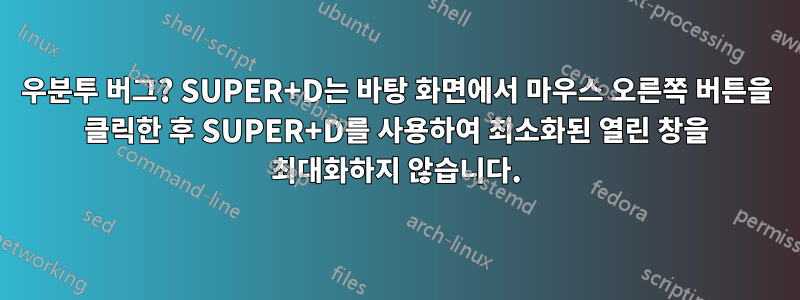 우분투 버그? SUPER+D는 바탕 화면에서 마우스 오른쪽 버튼을 클릭한 후 SUPER+D를 사용하여 최소화된 열린 창을 최대화하지 않습니다.