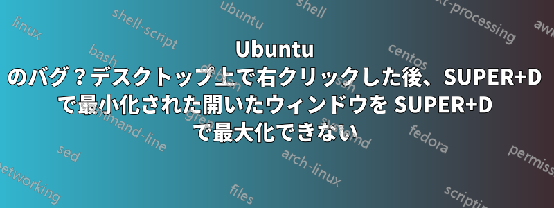 Ubuntu のバグ？デスクトップ上で右クリックした後、SUPER+D で最小化された開いたウィンドウを SUPER+D で最大化できない