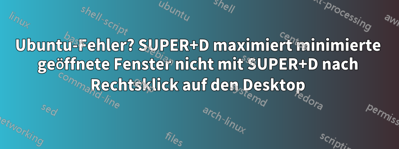 Ubuntu-Fehler? SUPER+D maximiert minimierte geöffnete Fenster nicht mit SUPER+D nach Rechtsklick auf den Desktop