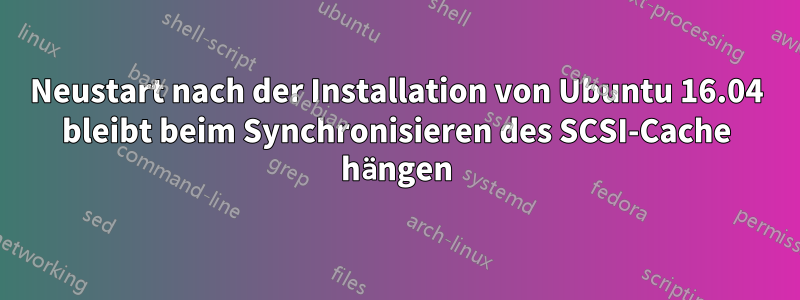 Neustart nach der Installation von Ubuntu 16.04 bleibt beim Synchronisieren des SCSI-Cache hängen