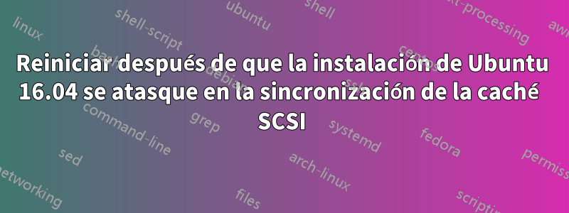 Reiniciar después de que la instalación de Ubuntu 16.04 se atasque en la sincronización de la caché SCSI