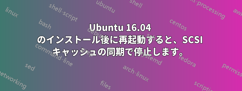 Ubuntu 16.04 のインストール後に再起動すると、SCSI キャッシュの同期で停止します。