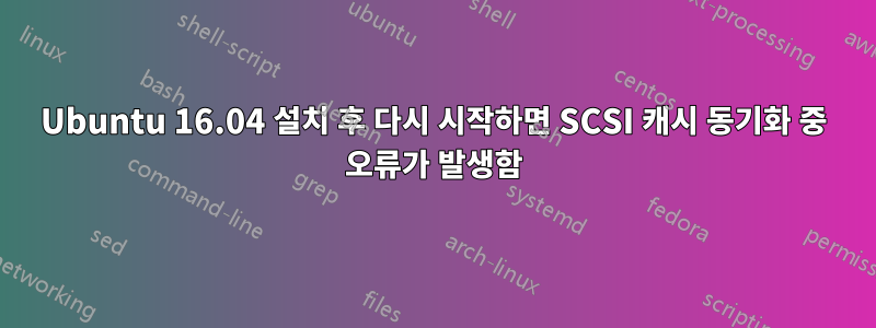 Ubuntu 16.04 설치 후 다시 시작하면 SCSI 캐시 동기화 중 오류가 발생함