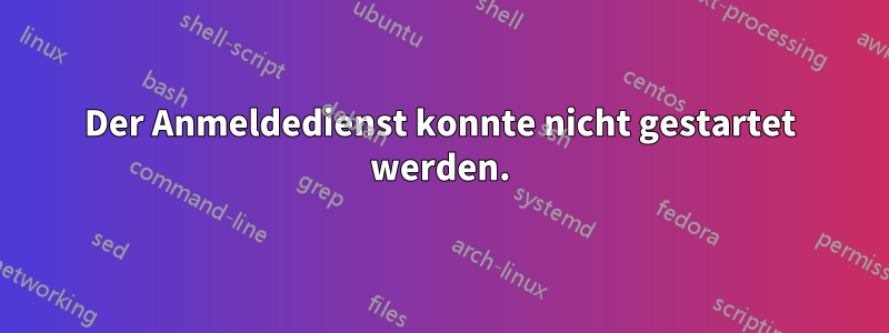 Der Anmeldedienst konnte nicht gestartet werden.