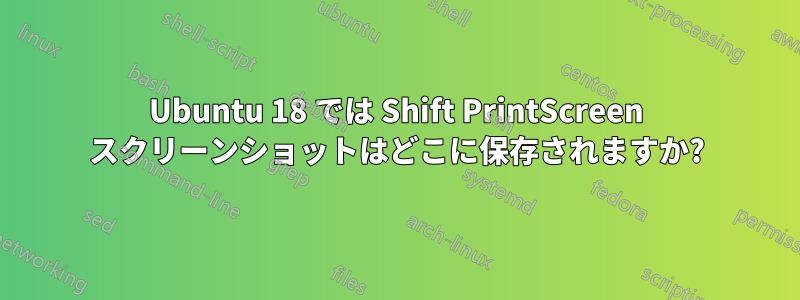 Ubuntu 18 では Shift PrintScreen スクリーンショットはどこに保存されますか?