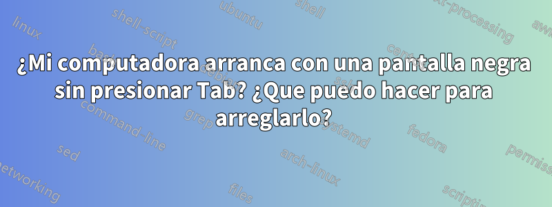 ¿Mi computadora arranca con una pantalla negra sin presionar Tab? ¿Que puedo hacer para arreglarlo?