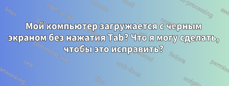 Мой компьютер загружается с черным экраном без нажатия Tab? Что я могу сделать, чтобы это исправить?