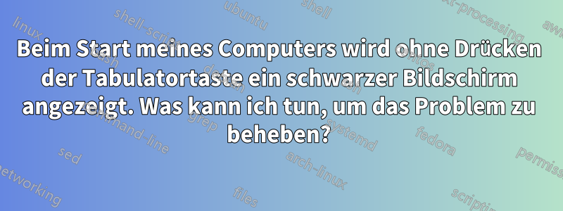 Beim Start meines Computers wird ohne Drücken der Tabulatortaste ein schwarzer Bildschirm angezeigt. Was kann ich tun, um das Problem zu beheben?