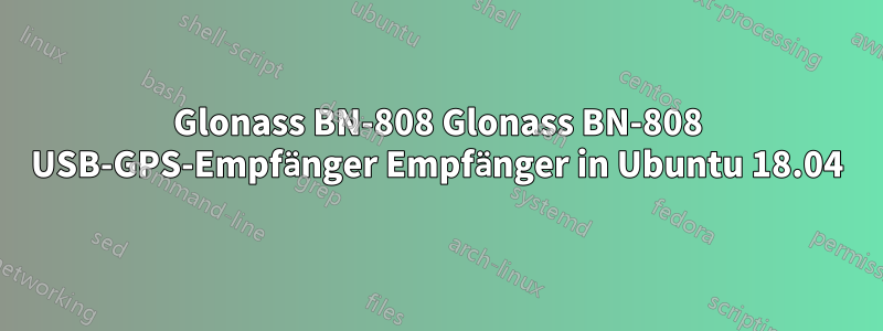 Glonass BN-808 Glonass BN-808 USB-GPS-Empfänger Empfänger in Ubuntu 18.04