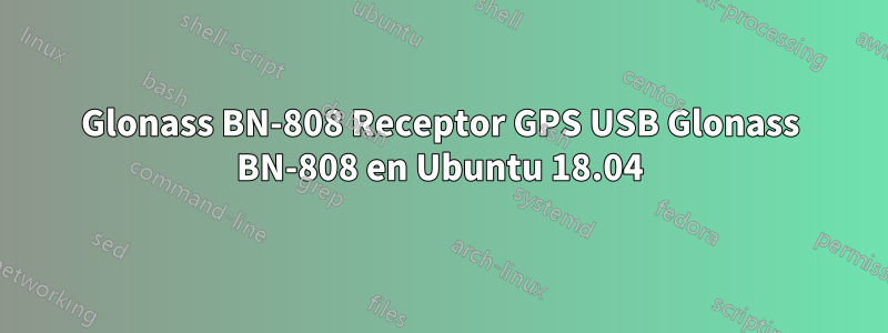 Glonass BN-808 Receptor GPS USB Glonass BN-808 en Ubuntu 18.04