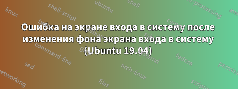 Ошибка на экране входа в систему после изменения фона экрана входа в систему (Ubuntu 19.04)