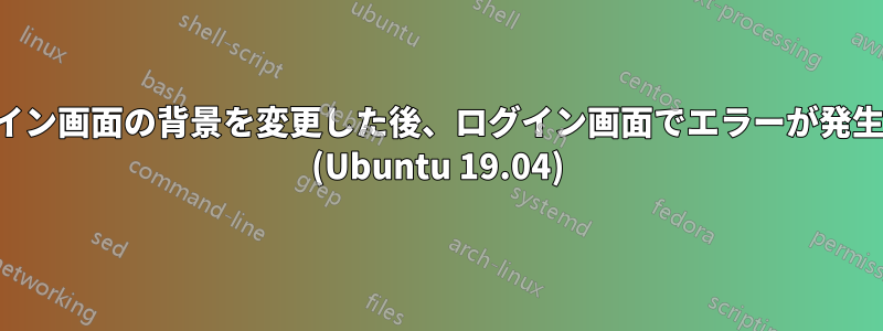 ログイン画面の背景を変更した後、ログイン画面でエラーが発生する (Ubuntu 19.04)