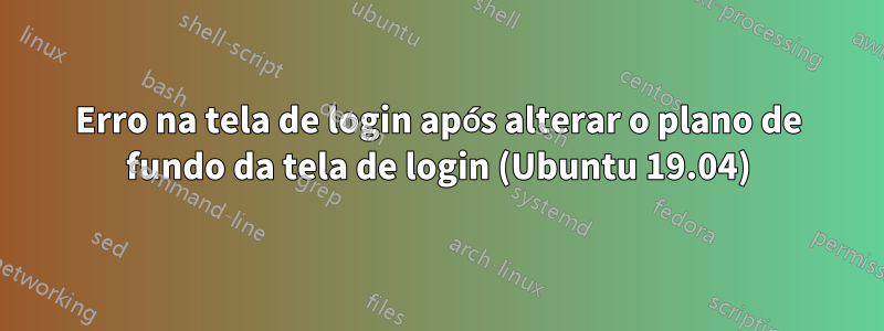 Erro na tela de login após alterar o plano de fundo da tela de login (Ubuntu 19.04)