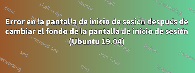 Error en la pantalla de inicio de sesión después de cambiar el fondo de la pantalla de inicio de sesión (Ubuntu 19.04)