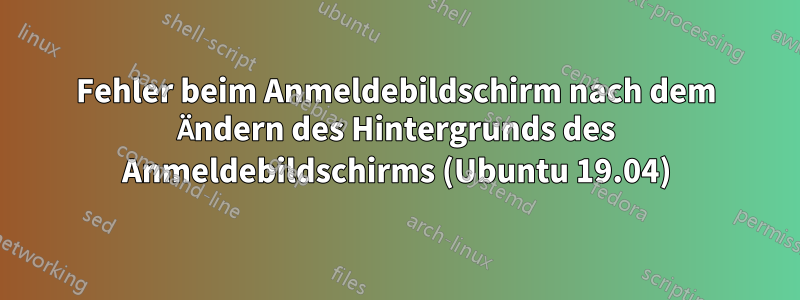 Fehler beim Anmeldebildschirm nach dem Ändern des Hintergrunds des Anmeldebildschirms (Ubuntu 19.04)