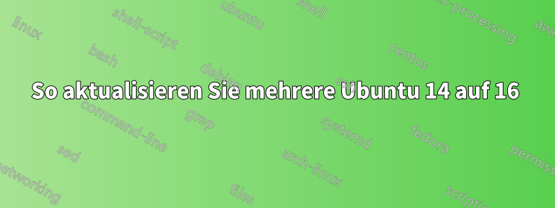 So aktualisieren Sie mehrere Ubuntu 14 auf 16