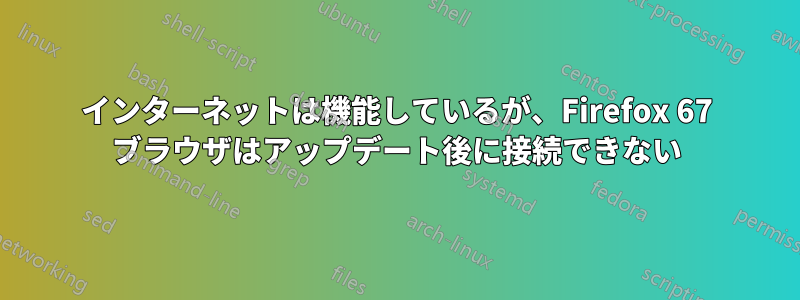 インターネットは機能しているが、Firefox 67 ブラウザはアップデート後に接続できない