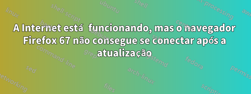 A Internet está funcionando, mas o navegador Firefox 67 não consegue se conectar após a atualização