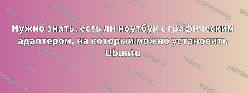 Нужно знать, есть ли ноутбук с графическим адаптером, на который можно установить Ubuntu