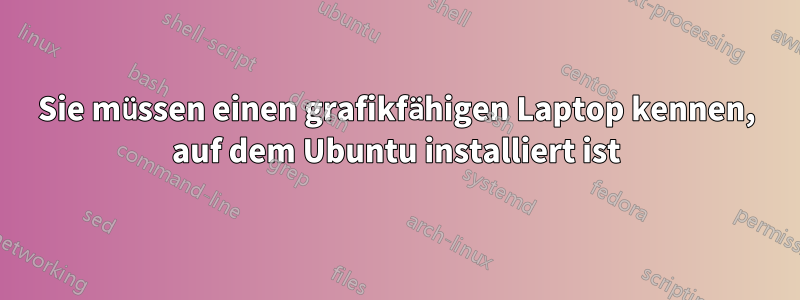 Sie müssen einen grafikfähigen Laptop kennen, auf dem Ubuntu installiert ist