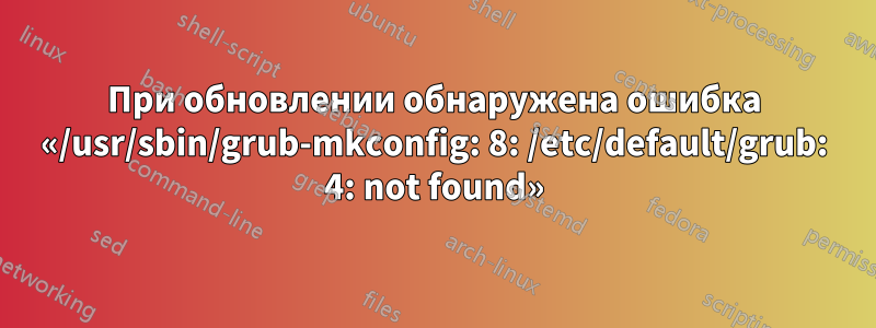 При обновлении обнаружена ошибка «/usr/sbin/grub-mkconfig: 8: /etc/default/grub: 4: not found»