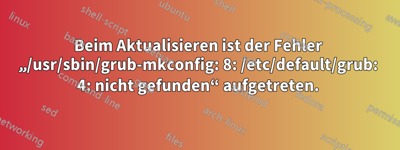 Beim Aktualisieren ist der Fehler „/usr/sbin/grub-mkconfig: 8: /etc/default/grub: 4: nicht gefunden“ aufgetreten.