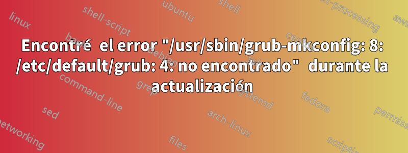 Encontré el error "/usr/sbin/grub-mkconfig: 8: /etc/default/grub: 4: no encontrado" durante la actualización