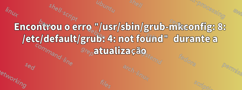 Encontrou o erro "/usr/sbin/grub-mkconfig: 8: /etc/default/grub: 4: not found" durante a atualização