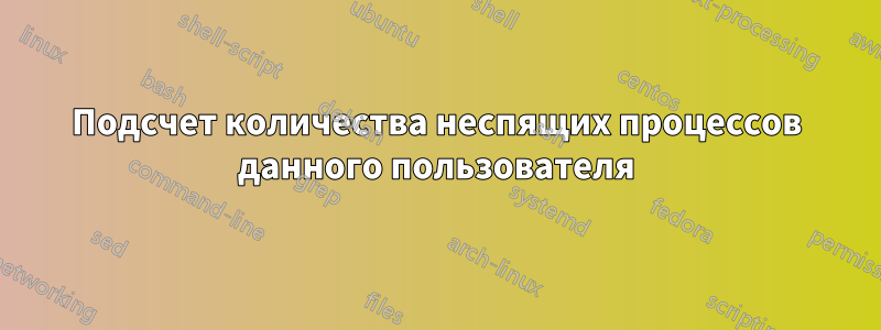 Подсчет количества неспящих процессов данного пользователя