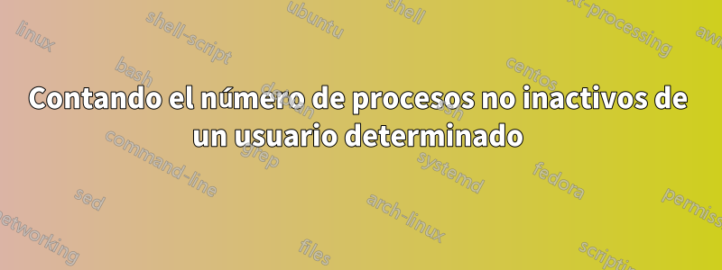 Contando el número de procesos no inactivos de un usuario determinado