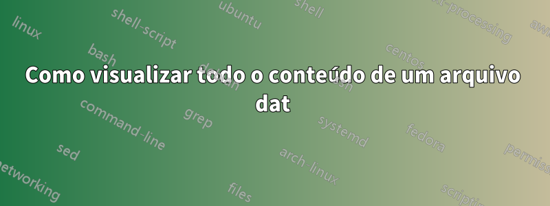 Como visualizar todo o conteúdo de um arquivo dat