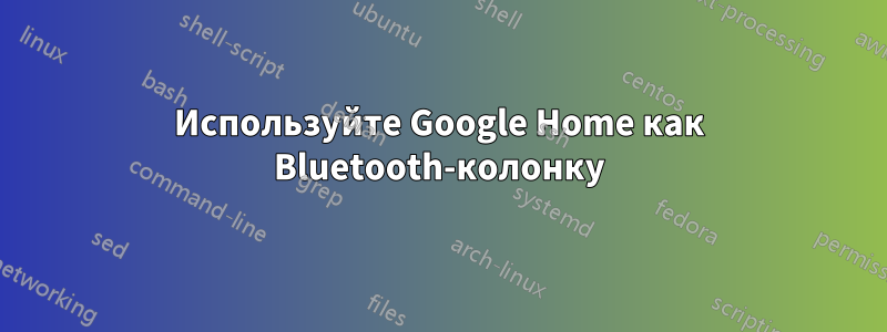 Используйте Google Home как Bluetooth-колонку