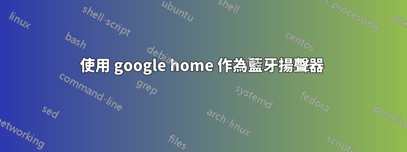 使用 google home 作為藍牙揚聲器