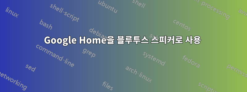 Google Home을 블루투스 스피커로 사용