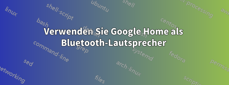 Verwenden Sie Google Home als Bluetooth-Lautsprecher